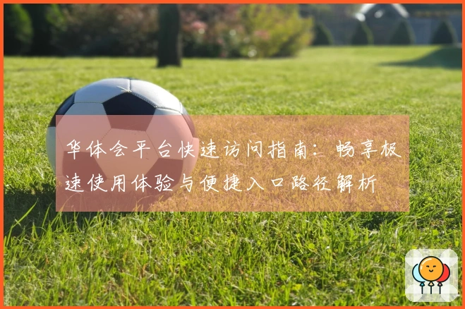 华体会平台快速访问指南：畅享极速使用体验与便捷入口路径解析