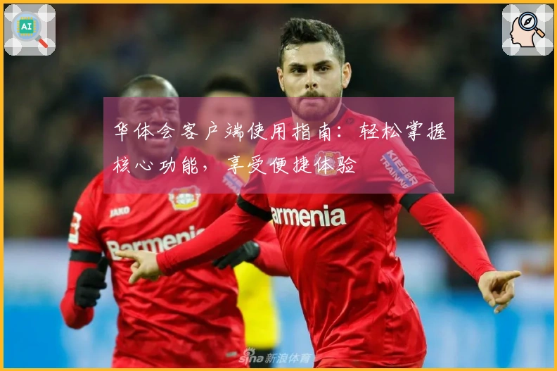 华体会客户端使用指南：轻松掌握核心功能，享受便捷体验