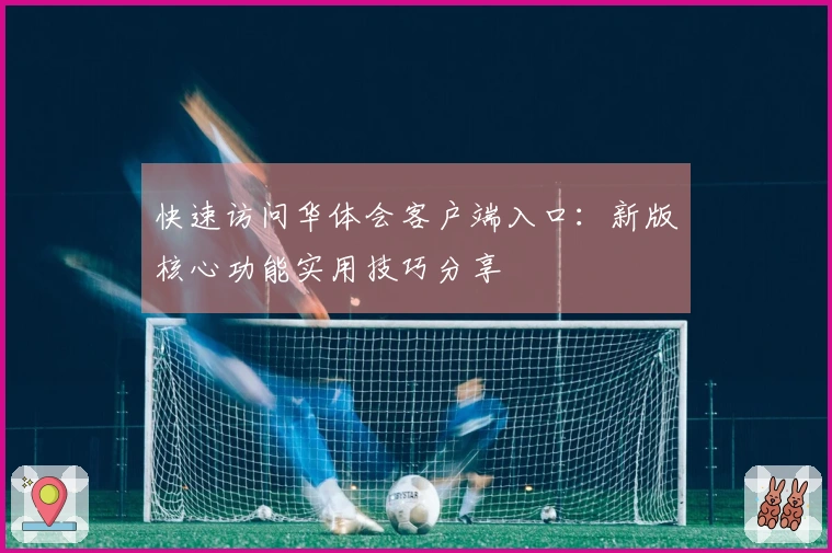 快速访问华体会客户端入口:新版核心功能实用技巧分享
