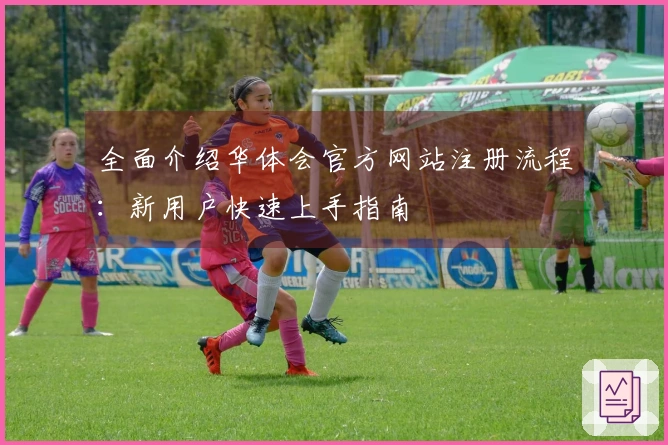 全面介绍华体会官方网站注册流程：新用户快速上手指南