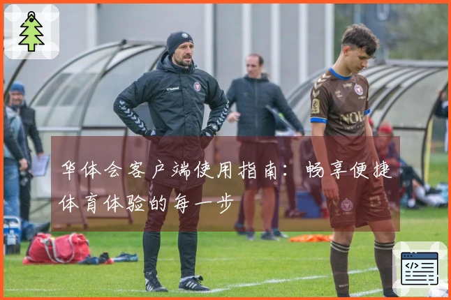 华体会客户端使用指南:畅享便捷体育体验的每一步