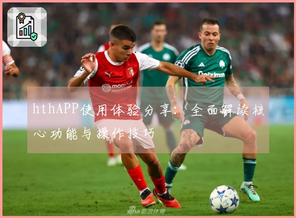 hthAPP使用体验分享：全面解读核心功能与操作技巧