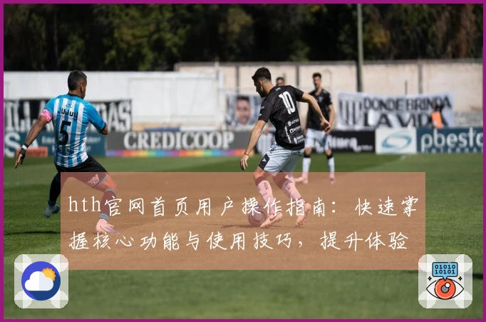 hth官网首页用户操作指南：快速掌握核心功能与使用技巧，提升体验效果