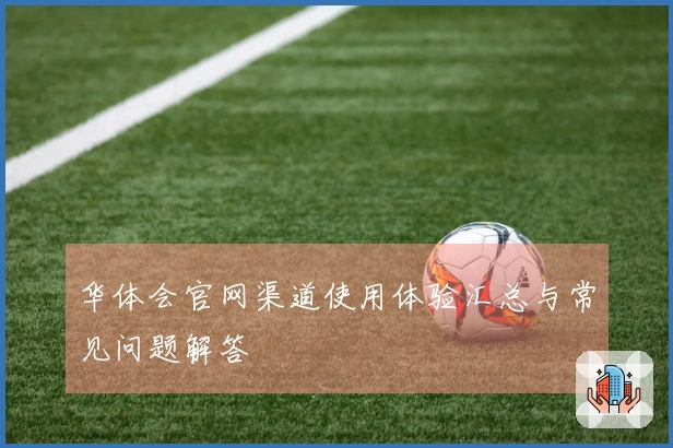 华体会官网渠道使用体验汇总与常见问题解答