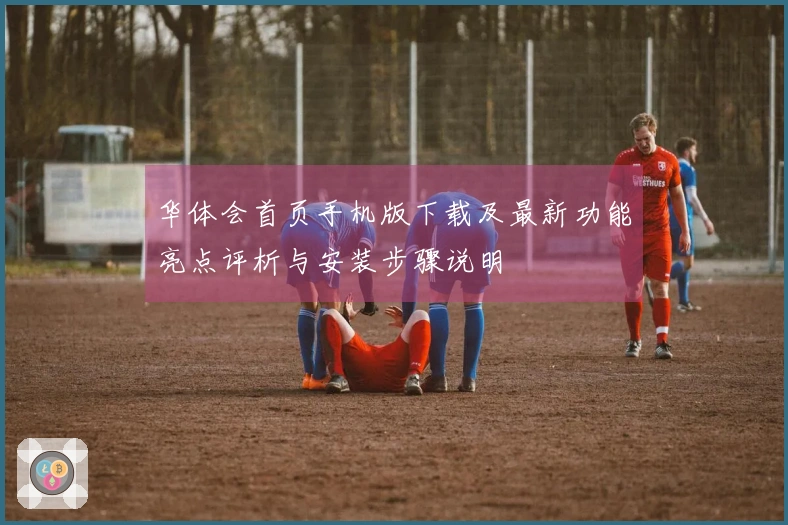 华体会首页手机版下载及最新功能亮点评析与安装步骤说明