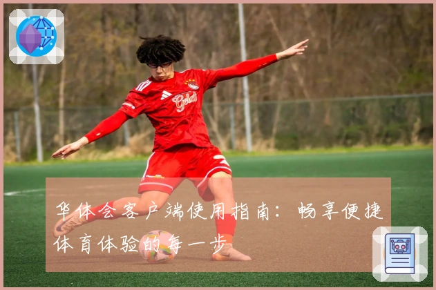 华体会客户端使用指南：畅享便捷体育体验的每一步