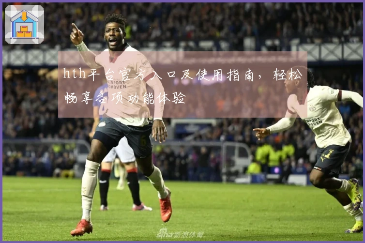 hth平台官方入口及使用指南，轻松畅享各项功能体验