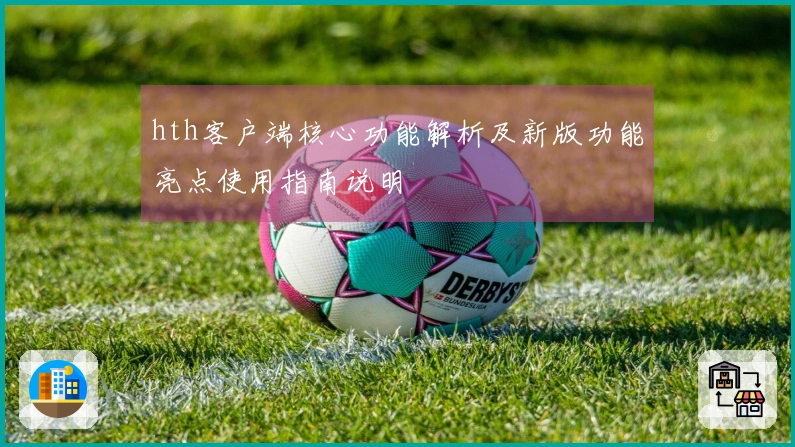 hth客户端核心功能解析及新版功能亮点使用指南说明