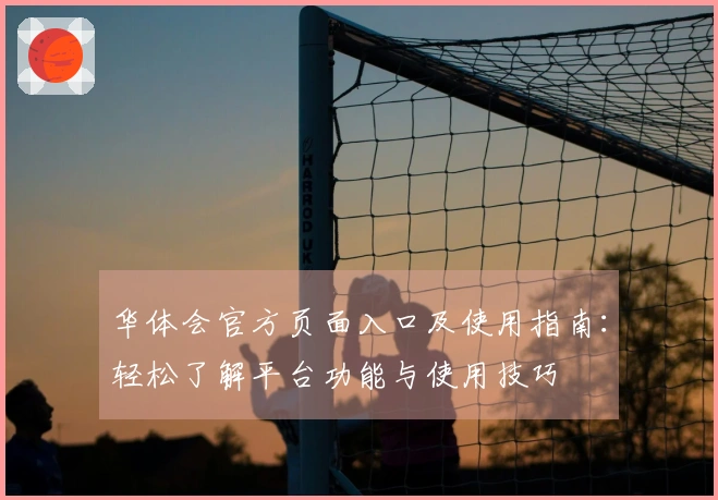 华体会官方页面入口及使用指南：轻松了解平台功能与使用技巧
