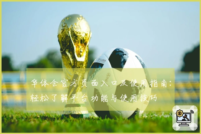华体会官方页面入口及使用指南：轻松了解平台功能与使用技巧