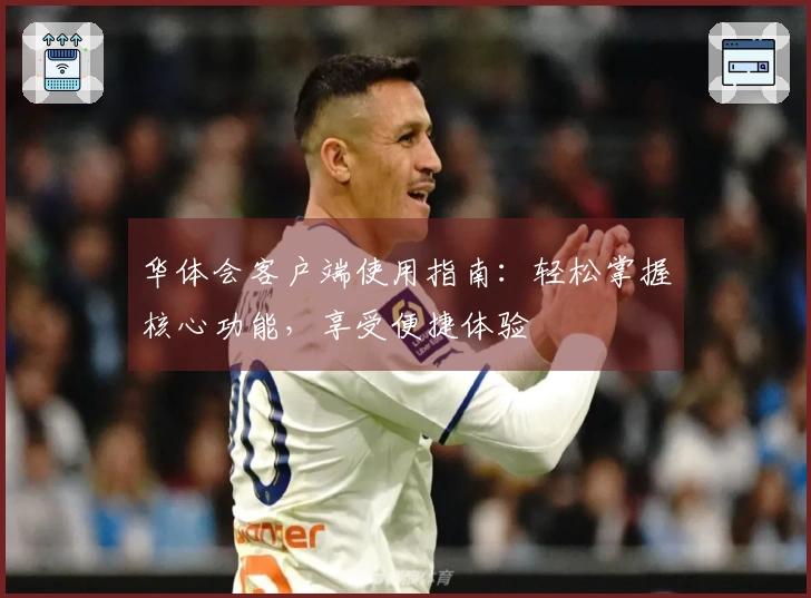 华体会客户端使用指南：轻松掌握核心功能，享受便捷体验